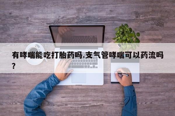 堕胎药在线付款有哮喘能吃打胎药吗.支气管哮喘可以药流吗？