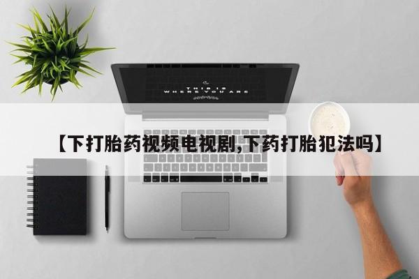 堕胎药在线付款【下打胎药视频电视剧,下药打胎犯法吗】