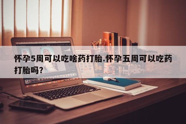 堕胎药在线付款怀孕5周可以吃啥药打胎.怀孕五周可以吃药打胎吗？
