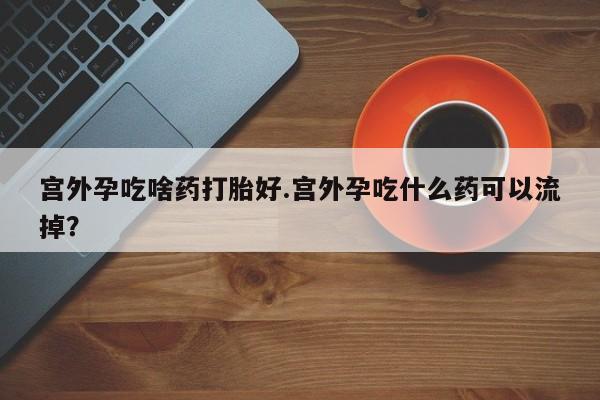堕胎药在线付款宫外孕吃啥药打胎好.宫外孕吃什么药可以流掉？