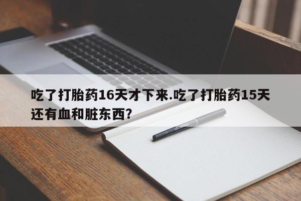 堕胎药在线付款吃了打胎药16天才下来.吃了打胎药15天还有血和脏东西？