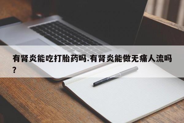 堕胎药在线付款有肾炎能吃打胎药吗.有肾炎能做无痛人流吗？