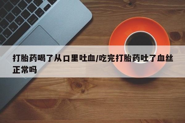 堕胎药在线付款打胎药喝了从口里吐血/吃完打胎药吐了血丝正常吗