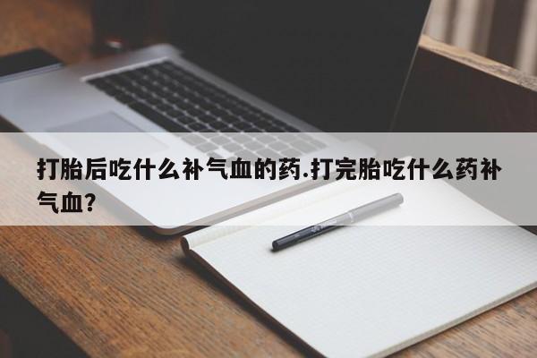 堕胎药在线付款打胎后吃什么补气血的药.打完胎吃什么药补气血？