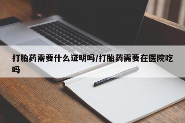 堕胎药在线付款打胎药需要什么证明吗/打胎药需要在医院吃吗