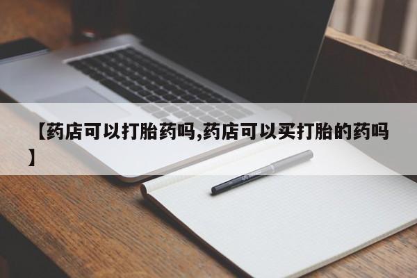 堕胎药在线付款【药店可以打胎药吗,药店可以买打胎的药吗】