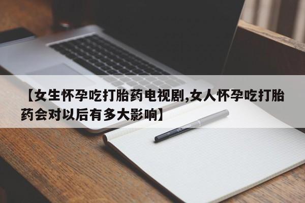 堕胎药在线付款【女生怀孕吃打胎药电视剧,女人怀孕吃打胎药会对以后有多大影响】