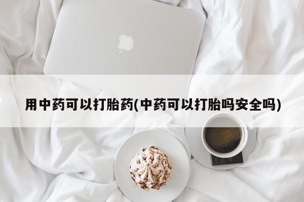 堕胎药在线付款用中药可以打胎药(中药可以打胎吗安全吗)
