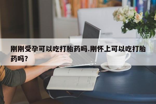 堕胎药在线付款刚刚受孕可以吃打胎药吗.刚怀上可以吃打胎药吗?