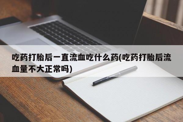 堕胎药在线付款吃药打胎后一直流血吃什么药(吃药打胎后流血量不大正常吗)