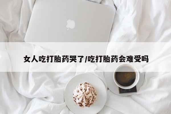 堕胎药在线付款女人吃打胎药哭了/吃打胎药会难受吗